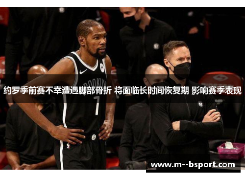 约罗季前赛不幸遭遇脚部骨折 将面临长时间恢复期 影响赛季表现