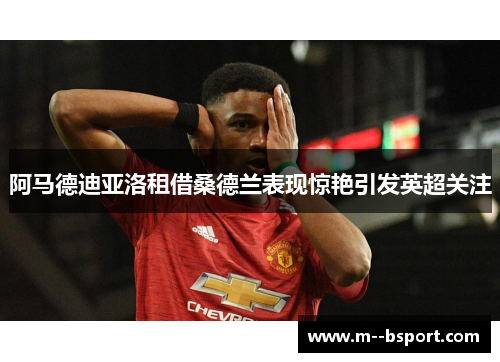 阿马德迪亚洛租借桑德兰表现惊艳引发英超关注