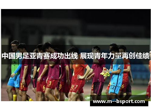 中国男足亚青赛成功出线 展现青年力量再创佳绩