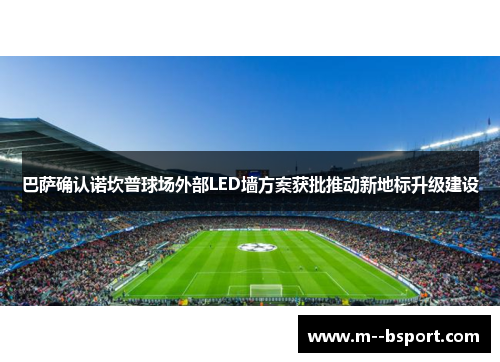 巴萨确认诺坎普球场外部LED墙方案获批推动新地标升级建设