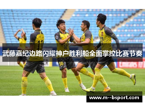 武藤嘉纪边路闪耀神户胜利船全面掌控比赛节奏 武藤嘉纪边路闪耀神户胜利船全面掌控比赛节奏