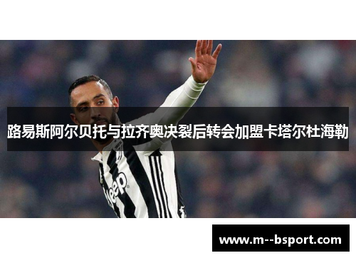 路易斯阿尔贝托与拉齐奥决裂后转会加盟卡塔尔杜海勒 路易斯阿尔贝托与拉齐奥决裂后转会加盟卡塔尔杜海勒