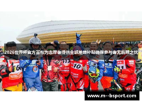 2026世界杯官方宣布为志愿者提供全额差旅补贴确保参与者无后顾之忧 2026世界杯官方宣布为志愿者提供全额差旅补贴确保参与者无后顾之忧