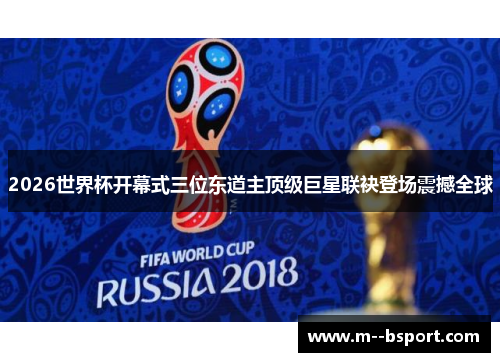 2026世界杯开幕式三位东道主顶级巨星联袂登场震撼全球 2026世界杯开幕式三位东道主顶级巨星联袂登场震撼全球