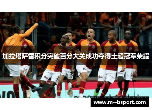 加拉塔萨雷积分突破百分大关成功夺得土超冠军荣耀 加拉塔萨雷积分突破百分大关成功夺得土超冠军荣耀