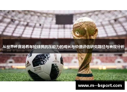 从世界杯赛场看年轻球员抗压能力的成长与价值评估研究路径与表现分析 从世界杯赛场看年轻球员抗压能力的成长与价值评估研究路径与表现分析