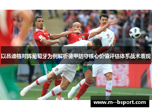 以吕迪格对阵葡萄牙为例解析德甲防守核心价值评估体系战术表现