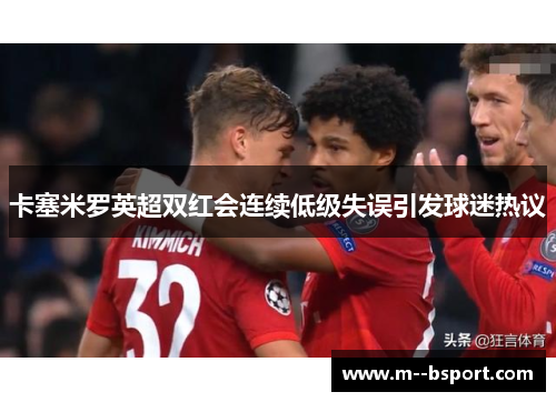卡塞米罗英超双红会连续低级失误引发球迷热议