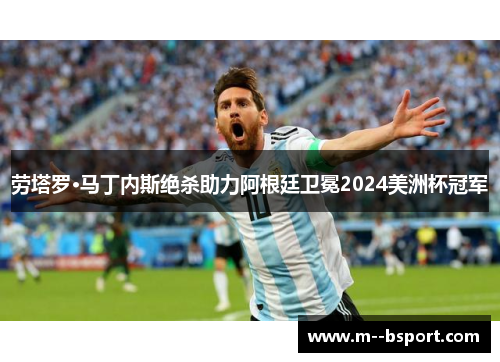 劳塔罗·马丁内斯绝杀助力阿根廷卫冕2024美洲杯冠军 劳塔罗·马丁内斯绝杀助力阿根廷卫冕2024美洲杯冠军