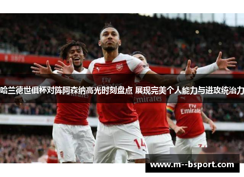 哈兰德世俱杯对阵阿森纳高光时刻盘点 展现完美个人能力与进攻统治力 哈兰德世俱杯对阵阿森纳高光时刻盘点 展现完美个人能力与进攻统治力