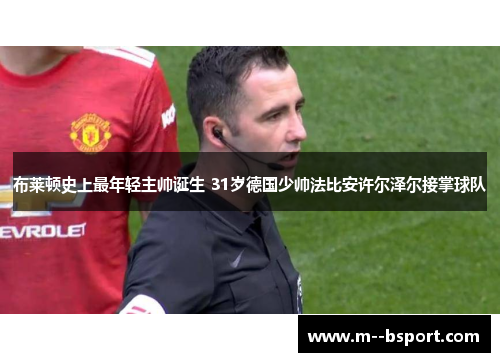 布莱顿史上最年轻主帅诞生 31岁德国少帅法比安许尔泽尔接掌球队 布莱顿史上最年轻主帅诞生 31岁德国少帅法比安许尔泽尔接掌球队