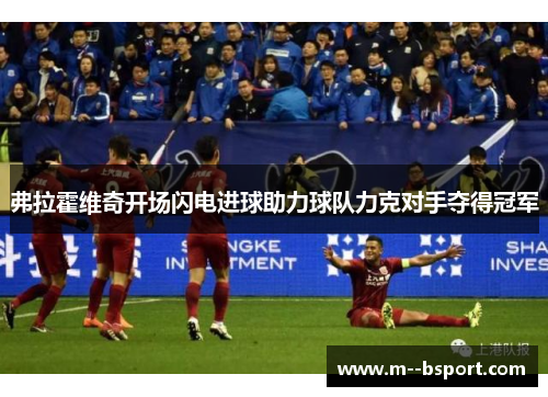 弗拉霍维奇开场闪电进球助力球队力克对手夺得冠军 弗拉霍维奇开场闪电进球助力球队力克对手夺得冠军