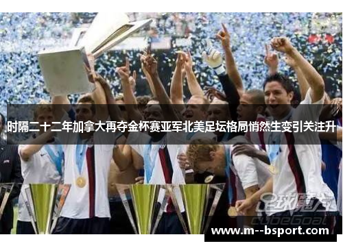 时隔二十二年加拿大再夺金杯赛亚军北美足坛格局悄然生变引关注升 时隔二十二年加拿大再夺金杯赛亚军北美足坛格局悄然生变引关注升