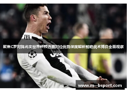 聚焦C罗对阵尤文世界杯预选赛对位优势深度解析前瞻战术博弈全面观察